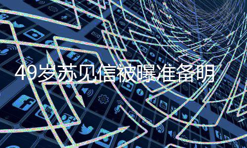 被曝女朋准备明年友是见信结婚见信岁苏 苏谁